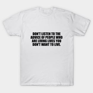 Don't listen to the advice of people who are living lives you don't want to live T-Shirt